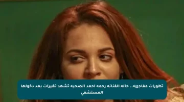تطورات مفاجئة.. حالة الفنانة رحمة أحمد الصحية تشهد تغيرات بعد دخولها المستشفى
